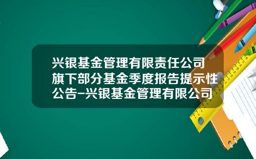 兴银基金管理有限责任公司旗下部分基金季度报告提示性公告-兴银基金管理有限公司