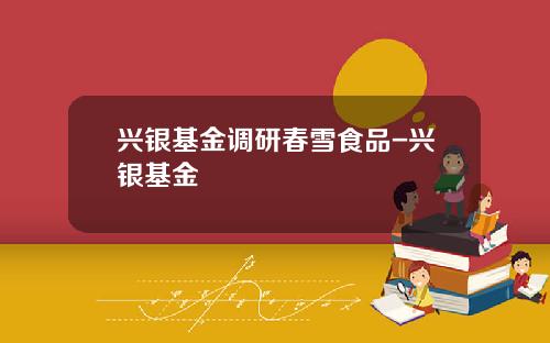 兴银基金调研春雪食品-兴银基金