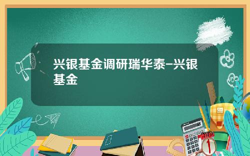 兴银基金调研瑞华泰-兴银基金