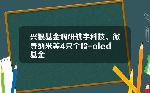 兴银基金调研航宇科技、微导纳米等4只个股-oled基金