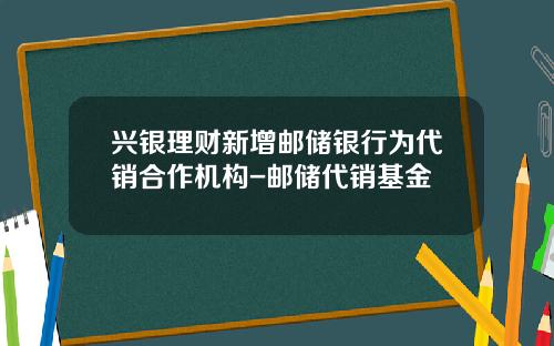 兴银理财新增邮储银行为代销合作机构-邮储代销基金