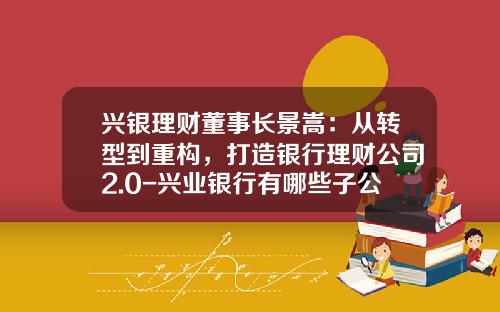 兴银理财董事长景嵩：从转型到重构，打造银行理财公司2.0-兴业银行有哪些子公司