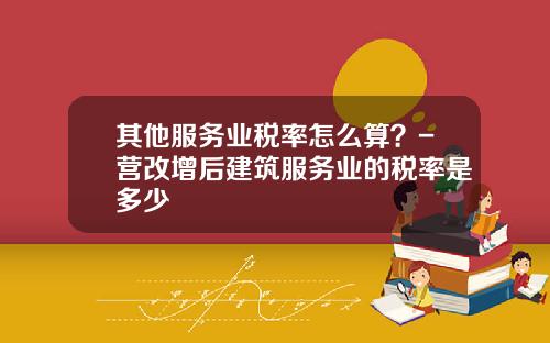 其他服务业税率怎么算？-营改增后建筑服务业的税率是多少