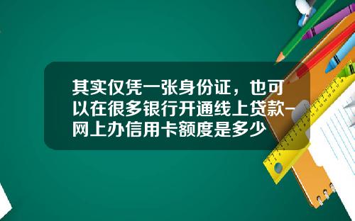 其实仅凭一张身份证，也可以在很多银行开通线上贷款-网上办信用卡额度是多少