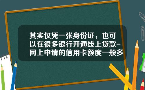 其实仅凭一张身份证，也可以在很多银行开通线上贷款-网上申请的信用卡额度一般多少