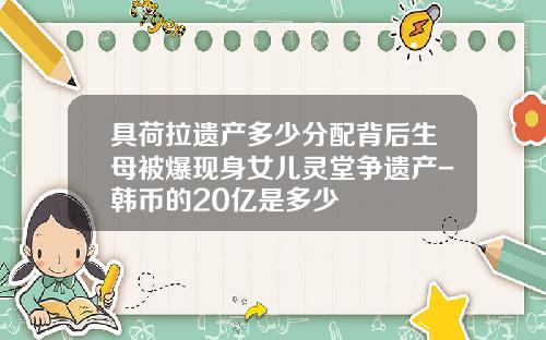 具荷拉遗产多少分配背后生母被爆现身女儿灵堂争遗产-韩币的20亿是多少