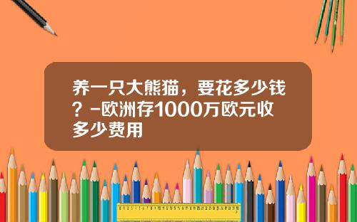 养一只大熊猫，要花多少钱？-欧洲存1000万欧元收多少费用