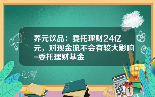 养元饮品：委托理财24亿元，对现金流不会有较大影响-委托理财基金