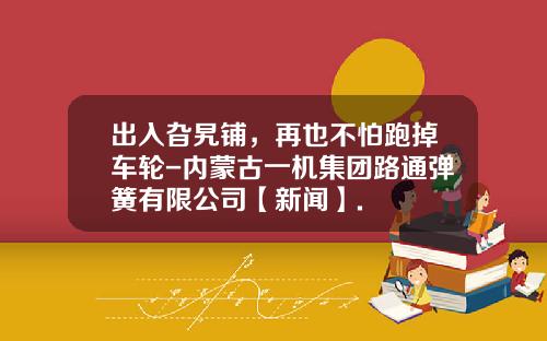 出入旮旯铺，再也不怕跑掉车轮-内蒙古一机集团路通弹簧有限公司【新闻】.