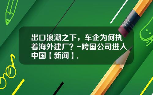 出口浪潮之下，车企为何执着海外建厂？-跨国公司进入中国【新闻】.