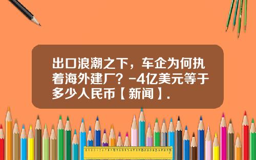 出口浪潮之下，车企为何执着海外建厂？-4亿美元等于多少人民币【新闻】.