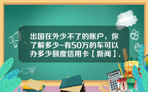 出国在外少不了的账户，你了解多少-有50万的车可以办多少额度信用卡【新闻】.