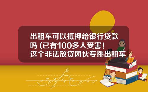 出租车可以抵押给银行贷款吗 (已有100多人受害！这个非法放贷团伙专挑出租车司机下手...)