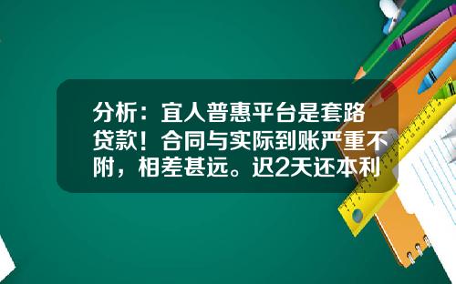 分析：宜人普惠平台是套路贷款！合同与实际到账严重不附，相差甚远。迟2天还本利息追着要违约金？的相关资讯_1