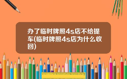 办了临时牌照4s店不给提车(临时牌照4s店为什么收回)