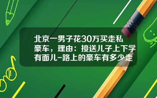 北京一男子花30万买走私豪车，理由：接送儿子上下学有面儿-路上的豪车有多少走私【新闻】