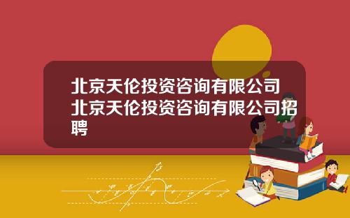 北京天伦投资咨询有限公司北京天伦投资咨询有限公司招聘