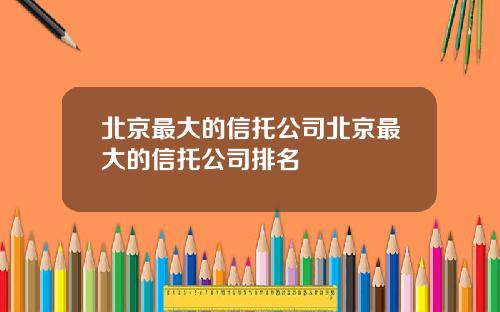 北京最大的信托公司北京最大的信托公司排名