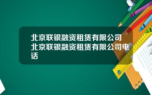 北京联银融资租赁有限公司北京联银融资租赁有限公司电话