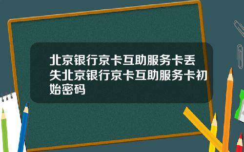 北京银行京卡互助服务卡丢失北京银行京卡互助服务卡初始密码