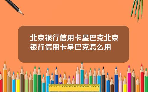 北京银行信用卡星巴克北京银行信用卡星巴克怎么用