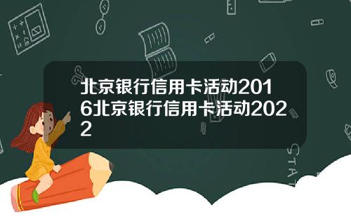 北京银行信用卡活动2016北京银行信用卡活动2022