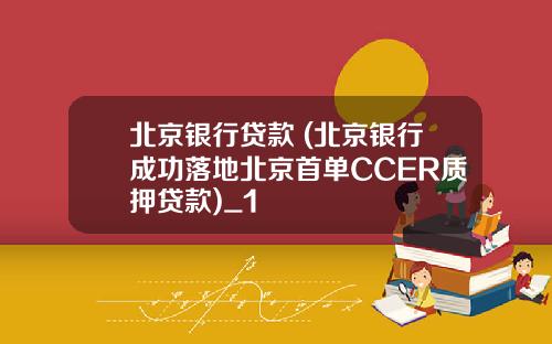 北京银行贷款 (北京银行成功落地北京首单CCER质押贷款)_1