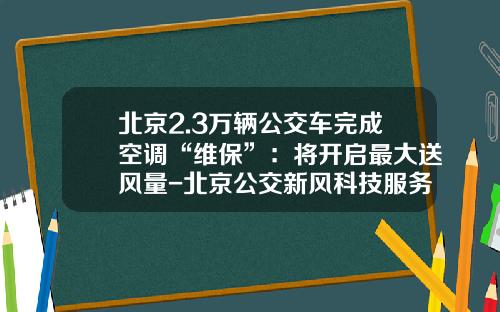 北京2.3万辆公交车完成空调“维保”：将开启最大送风量-北京公交新风科技服务有限公司【新闻】