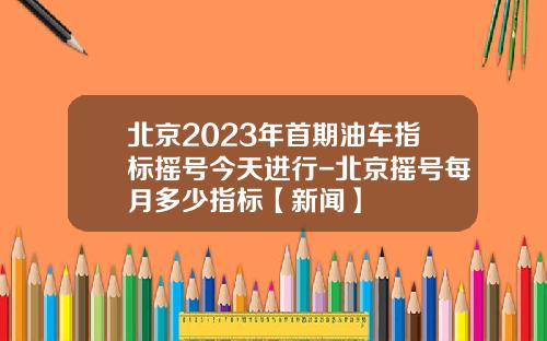 北京2023年首期油车指标摇号今天进行-北京摇号每月多少指标【新闻】