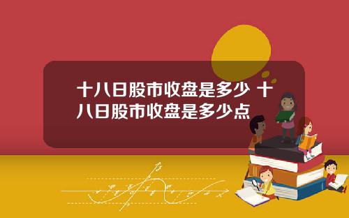 十八日股市收盘是多少 十八日股市收盘是多少点