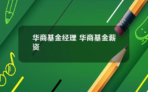 华商基金经理 华商基金薪资