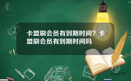卡盟刷会员有到期时间？卡盟刷会员有到期时间吗