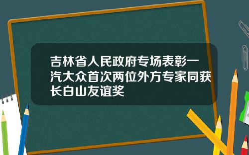 吉林省人民政府专场表彰一汽大众首次两位外方专家同获长白山友谊奖