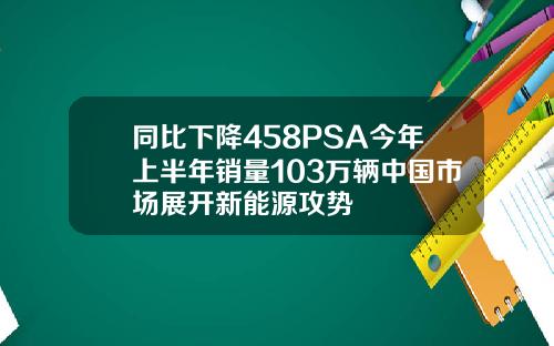 同比下降458PSA今年上半年销量103万辆中国市场展开新能源攻势