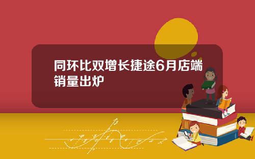 同环比双增长捷途6月店端销量出炉