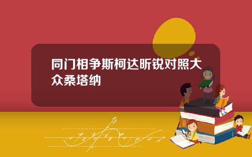 同门相争斯柯达昕锐对照大众桑塔纳