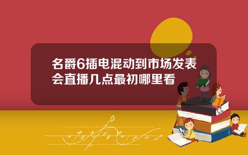 名爵6插电混动到市场发表会直播几点最初哪里看