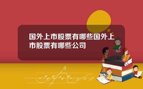 国外上市股票有哪些国外上市股票有哪些公司