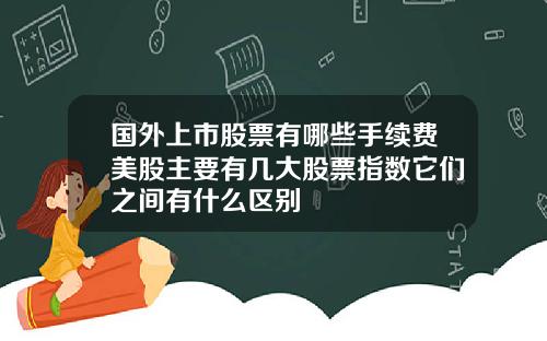 国外上市股票有哪些手续费美股主要有几大股票指数它们之间有什么区别