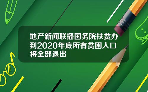 地产新闻联播国务院扶贫办到2020年底所有贫困人口将全部退出