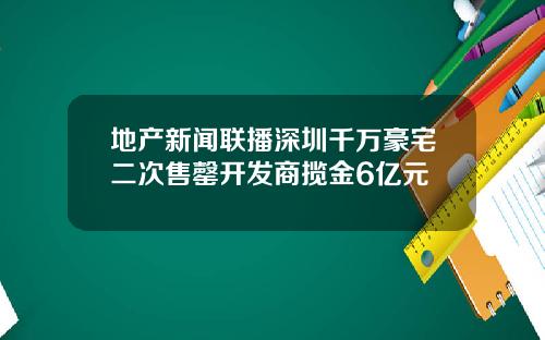 地产新闻联播深圳千万豪宅二次售罄开发商揽金6亿元