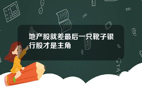 地产股就差最后一只靴子银行股才是主角