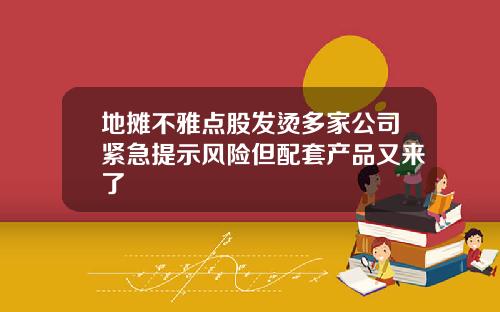 地摊不雅点股发烫多家公司紧急提示风险但配套产品又来了