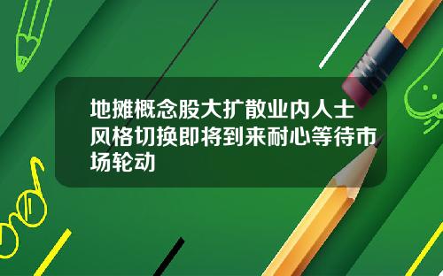 地摊概念股大扩散业内人士风格切换即将到来耐心等待市场轮动