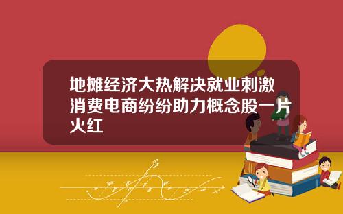 地摊经济大热解决就业刺激消费电商纷纷助力概念股一片火红