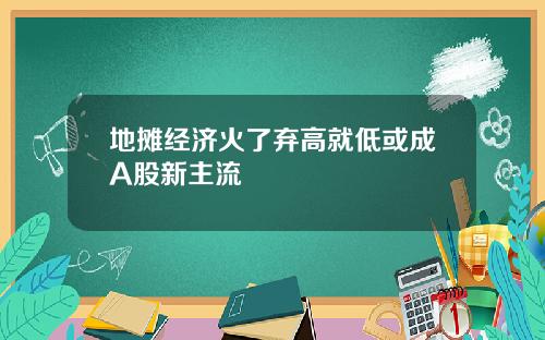 地摊经济火了弃高就低或成A股新主流