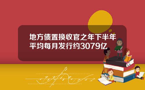 地方债置换收官之年下半年平均每月发行约3079亿