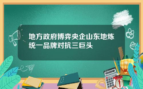 地方政府博弈央企山东地炼统一品牌对抗三巨头
