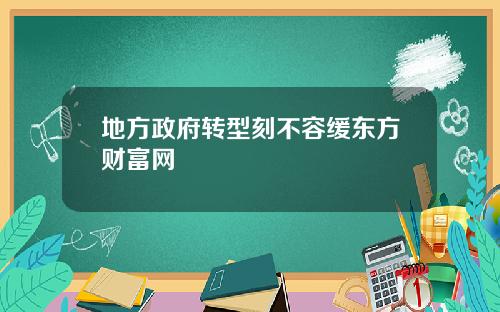 地方政府转型刻不容缓东方财富网