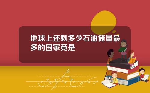 地球上还剩多少石油储量最多的国家竟是